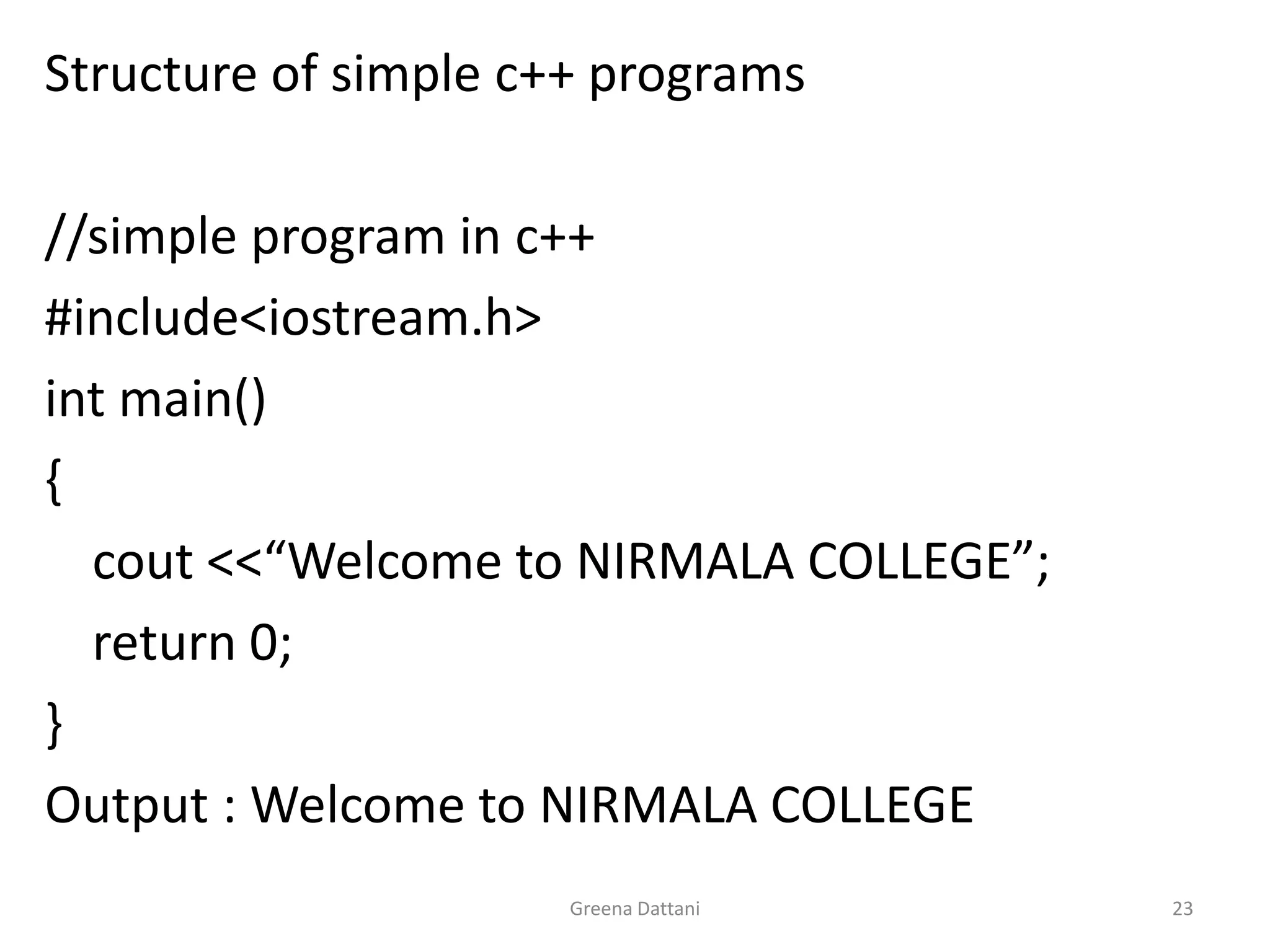 Greena Dattani23Structure of simple c++ programs//simple program in c++#include<iostream.h>int main(){cout <<“Welcome to NIRMALA COLLEGE”;	return 0;}Output : Welcome to NIRMALA COLLEGE