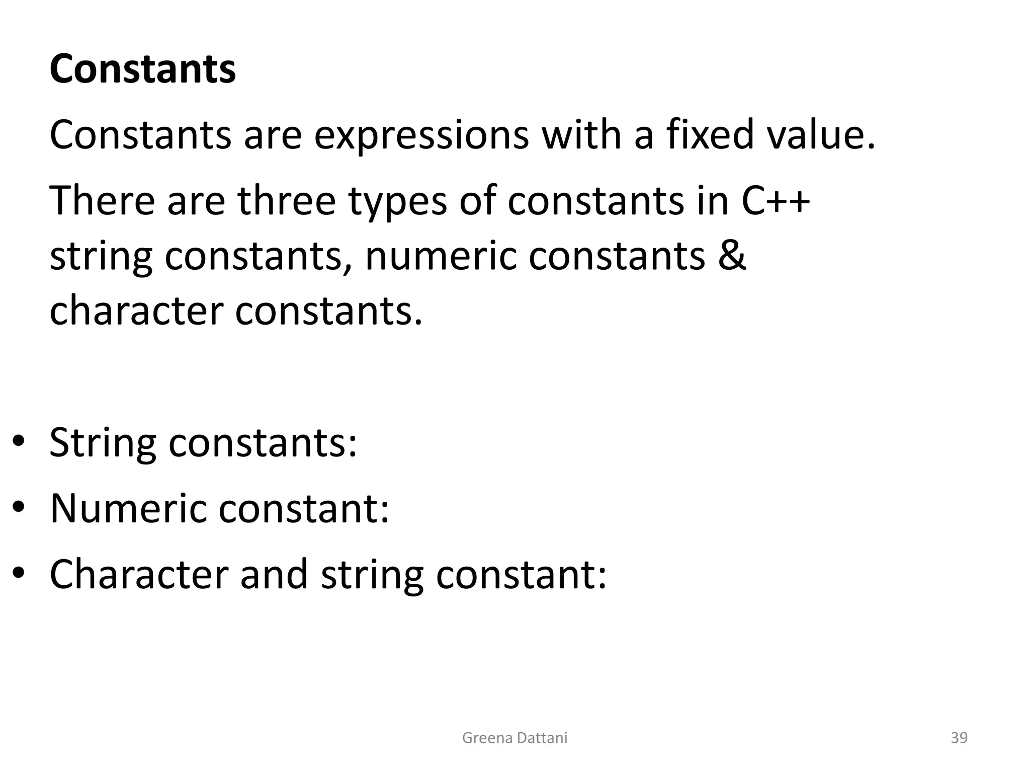 Greena Dattani39	Constants	Constants are expressions with a fixed value.	There are three types of constants in C++ string constants, numeric constants & character constants.String constants:Numeric constant:Character and string constant: