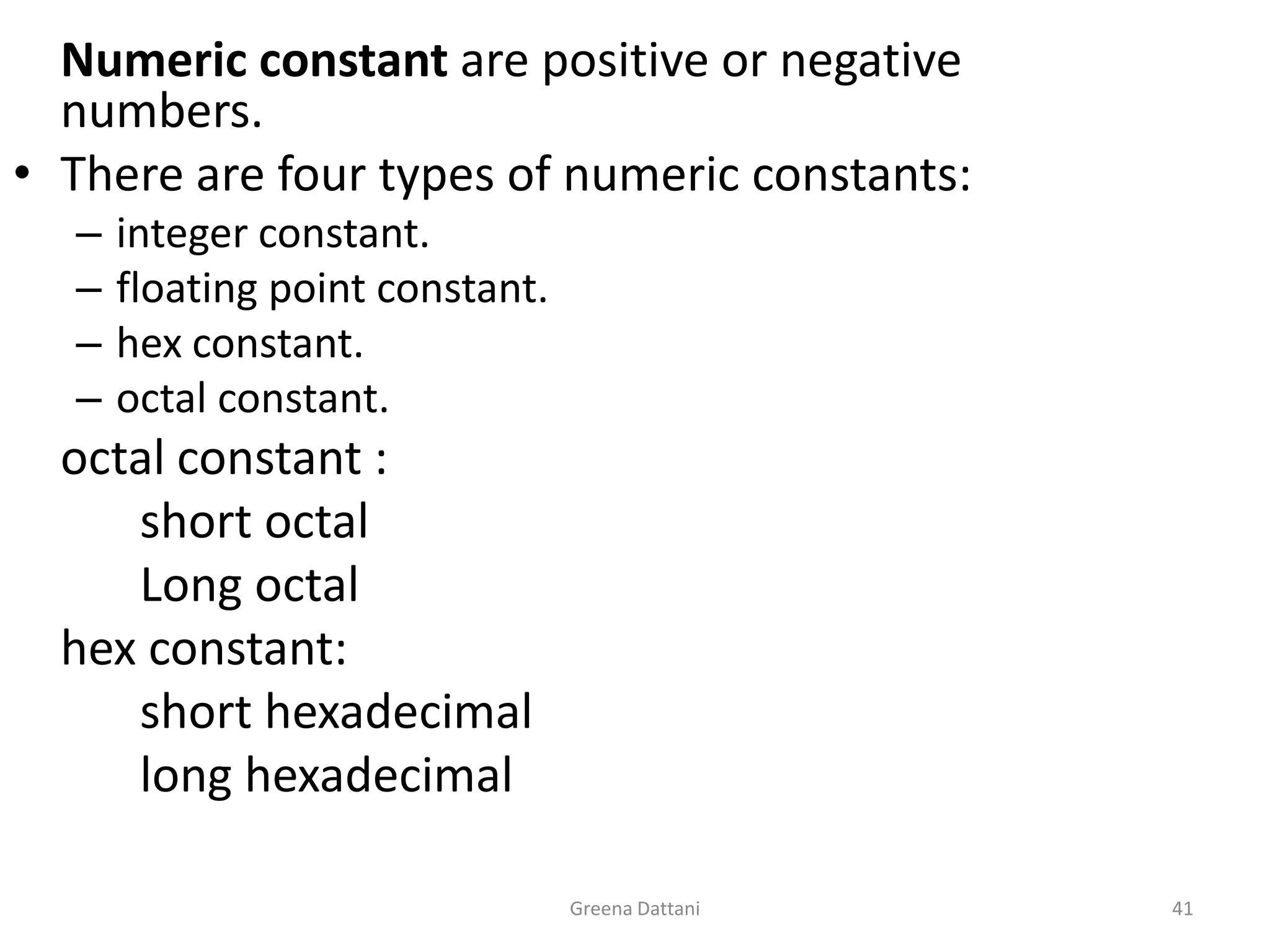 Greena Dattani41Numeric constant are positive or negative numbers.There are four types of numeric constants:integer constant.floating point constant.hex constant.octal constant.	octal constant :		short octal		Long octal	hex constant:		short hexadecimal 		long hexadecimal