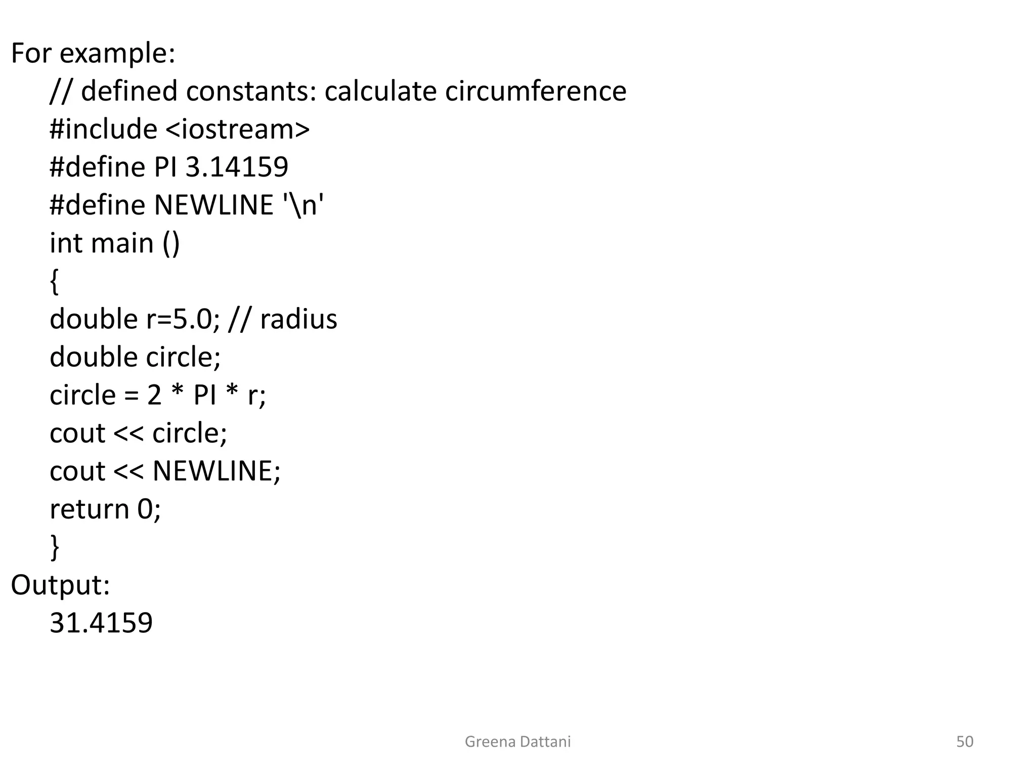 Greena Dattani50For example:	// defined constants: calculate circumference	#include <iostream>	#define PI 3.14159	#define NEWLINE '\n'int main ()	{	double r=5.0; // radius	double circle;	circle = 2 * PI * r;cout << circle;cout << NEWLINE;	return 0;	}Output:	31.4159