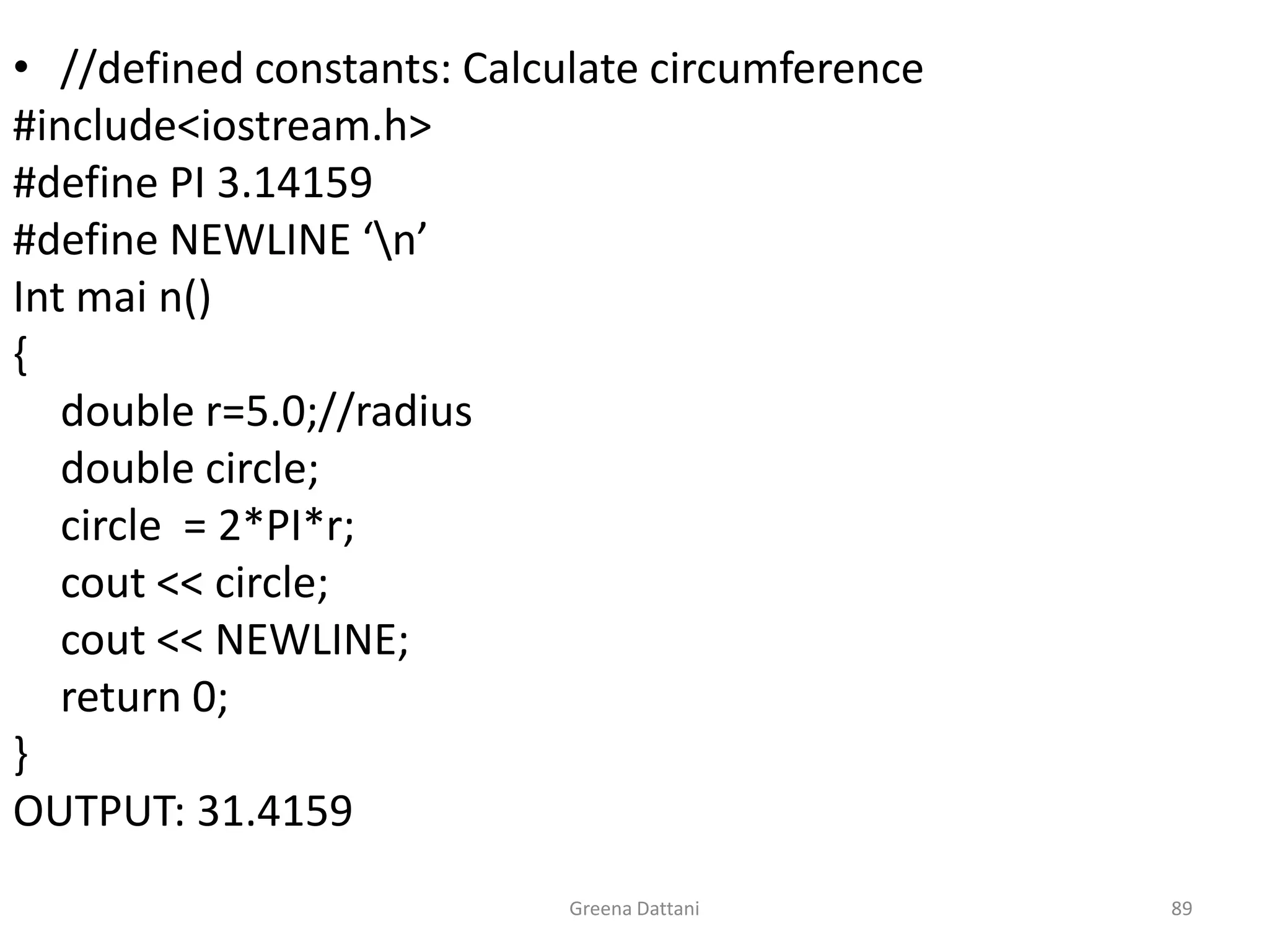 Greena Dattani89//defined constants: Calculate circumference#include<iostream.h>#define PI 3.14159#define NEWLINE ‘\n’Intmai n(){	double r=5.0;//radius	double circle;	circle  = 2*PI*r;cout << circle;cout << NEWLINE;	return 0;}OUTPUT: 31.4159