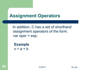 Assignment Operators  In addition, C has a set of shorthand assignment operators of the form.  var oper = exp;    Example   x = a + b  01/08/11 By Jag 