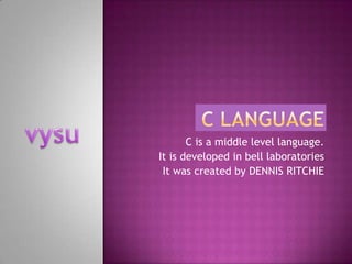 C is a middle level language.
It is developed in bell laboratories
 It was created by DENNIS RITCHIE
 