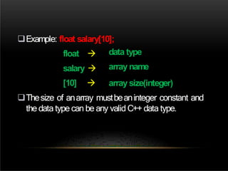 Example: float salary[10];
float 
salary 
[10] 
data type
array name
array size(integer)
Thesize of anarray mustbeaninteger constant and
the data type can be any valid C++ data type.
 