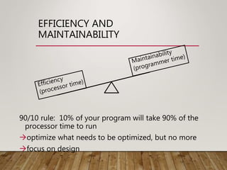 EFFICIENCY AND
MAINTAINABILITY
90/10 rule: 10% of your program will take 90% of the
processor time to run
optimize what needs to be optimized, but no more
focus on design
 