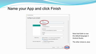 Name your App and click Finish
Note that Kotlin is now
the default language in
Android Studio,
The other choice is Java
 
