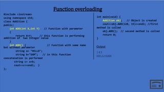 Function overloading
#include <iostream>
using namespace std;
class Addition {
public:
int ADD(int X,int Y) // Function wi...