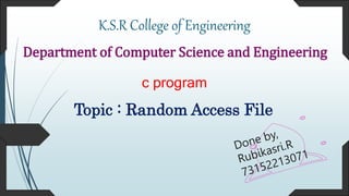 K.S.R College of Engineering
Department of Computer Science and Engineering
c program
Topic : Random Access File
 