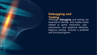 Debugging and
Testing
Thorough debugging and testing are
essential to identify and resolve issues
related to game mechanics, user
interactions, and graphical elements.
Rigorous testing ensures a polished
and functional game.
 