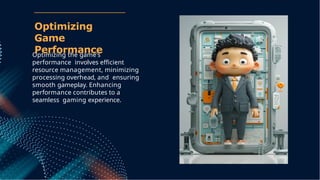 Optimizing the game's
performance involves efﬁcient
resource management, minimizing
processing overhead, and ensuring
smooth gameplay. Enhancing
performance contributes to a
seamless gaming experience.
Optimizing
Game
Performance
 
