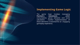 Implementing Game Logic
The game logic involves managing
Pacman's movement, pellet
consumption, ghost behavior, and score
calculation. Careful implementation of
these elements is essential for an engaging
gameplay experience.
 