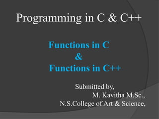 Programming in C & C++
Functions in C
&
Functions in C++
Submitted by,
M. Kavitha M.Sc.,
N.S.College of Art & Science,
 