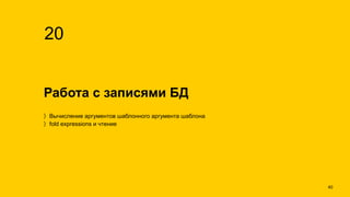 Работа с записями БД
20
Вычисление аргументов шаблонного аргумента шаблона
fold expressions и чтение
!40
 