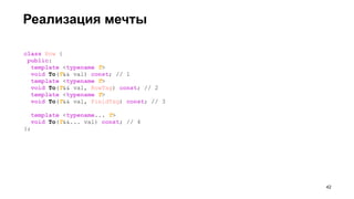 Реализация мечты
class Row {
public:
template <typename T>
void To(T&& val) const; // 1
template <typename T>
void To(T&& val, RowTag) const; // 2
template <typename T>
void To(T&& val, FieldTag) const; // 3
template <typename... T>
void To(T&&... val) const; // 4
};
!42
 
