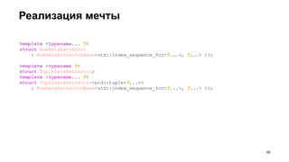 Реализация мечты
template <typename... T>
struct RowDataExtractor
: RowDataExtractorBase<std::index_sequence_for<T...>, T...> {};
template <typename T>
struct TupleDataExtractor;
template <typename... T>
struct TupleDataExtractor<std::tuple<T...>>
: RowDataExtractorBase<std::index_sequence_for<T...>, T...> {};
!45
 