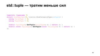 std::tuple — тратим меньше сил
!49
template <typename T>
struct RowTypeImpl<T, traits::RowCategoryType::kTuple> {
using ValueType = T;
using TupleType = T;
static TupleType& GetTuple(ValueType& v) { return v; }
static const TupleType& GetTuple(const ValueType& v) { return v; }
};
 