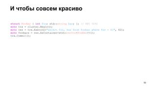 И чтобы совсем красиво
struct FooBar { int foo; std::string bar; }; // RFC 3092
auto trx = cluster.Begin();
auto res = trx.Execute("select foo, bar from foobar where foo = $1", 42);
auto foobars = res.AsContainer<std::vector<FooBar>>();
trx.Commit();
!53
 