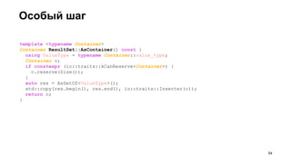 Особый шаг
template <typename Container>
Container ResultSet::AsContainer() const {
using ValueType = typename Container::value_type;
Container c;
if constexpr (io::traits::kCanReserve<Container>) {
c.reserve(Size());
}
auto res = AsSetOf<ValueType>();
std::copy(res.begin(), res.end(), io::traits::Inserter(c));
return c;
}
!54
 
