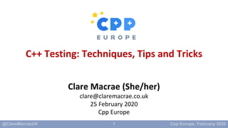 1
C++ Testing: Techniques, Tips and Tricks
Clare Macrae (She/her)
clare@claremacrae.co.uk
25 February 2020
Cpp Europe
 