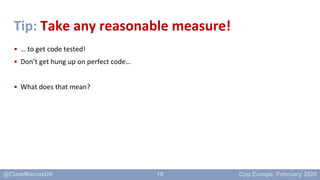 10
Tip: Take any reasonable measure!
• … to get code tested!
• Don’t get hung up on perfect code…
• What does that mean?
 
