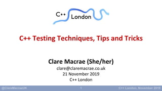 1
C++ Testing Techniques, Tips and Tricks
Clare Macrae (She/her)
clare@claremacrae.co.uk
21 November 2019
C++ London
 