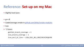 23
Reference: Set-up on my Mac
• Slightly hard-won:
• g++-8
• CodeCoverage.cmake in github.com/bilke/cmake-modules
• lcov
...