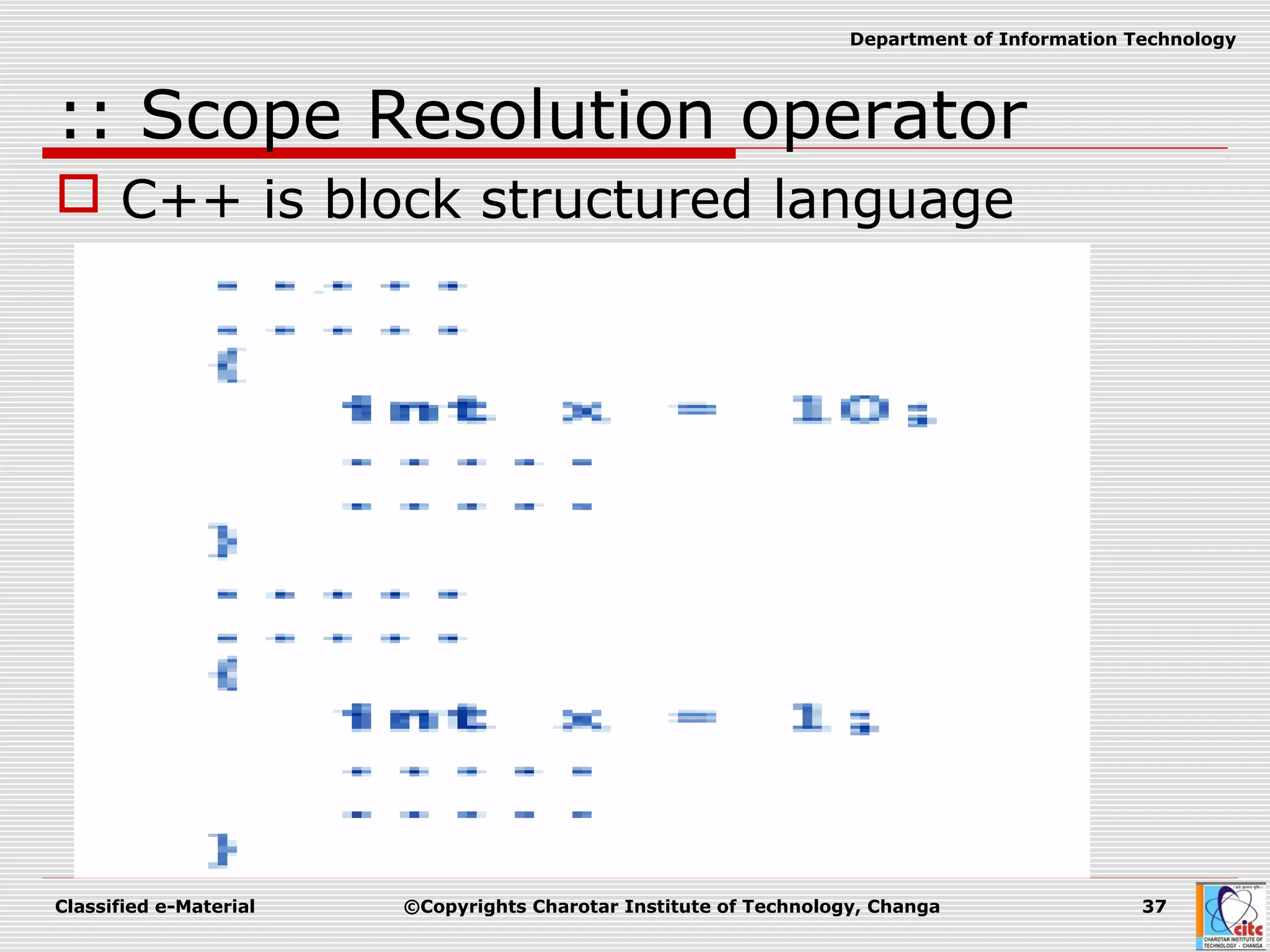 Classified e-Material ©Copyrights Charotar Institute of Technology, Changa 37
Department of Information Technology
:: Scope Resolution operator
 C++ is block structured language
 