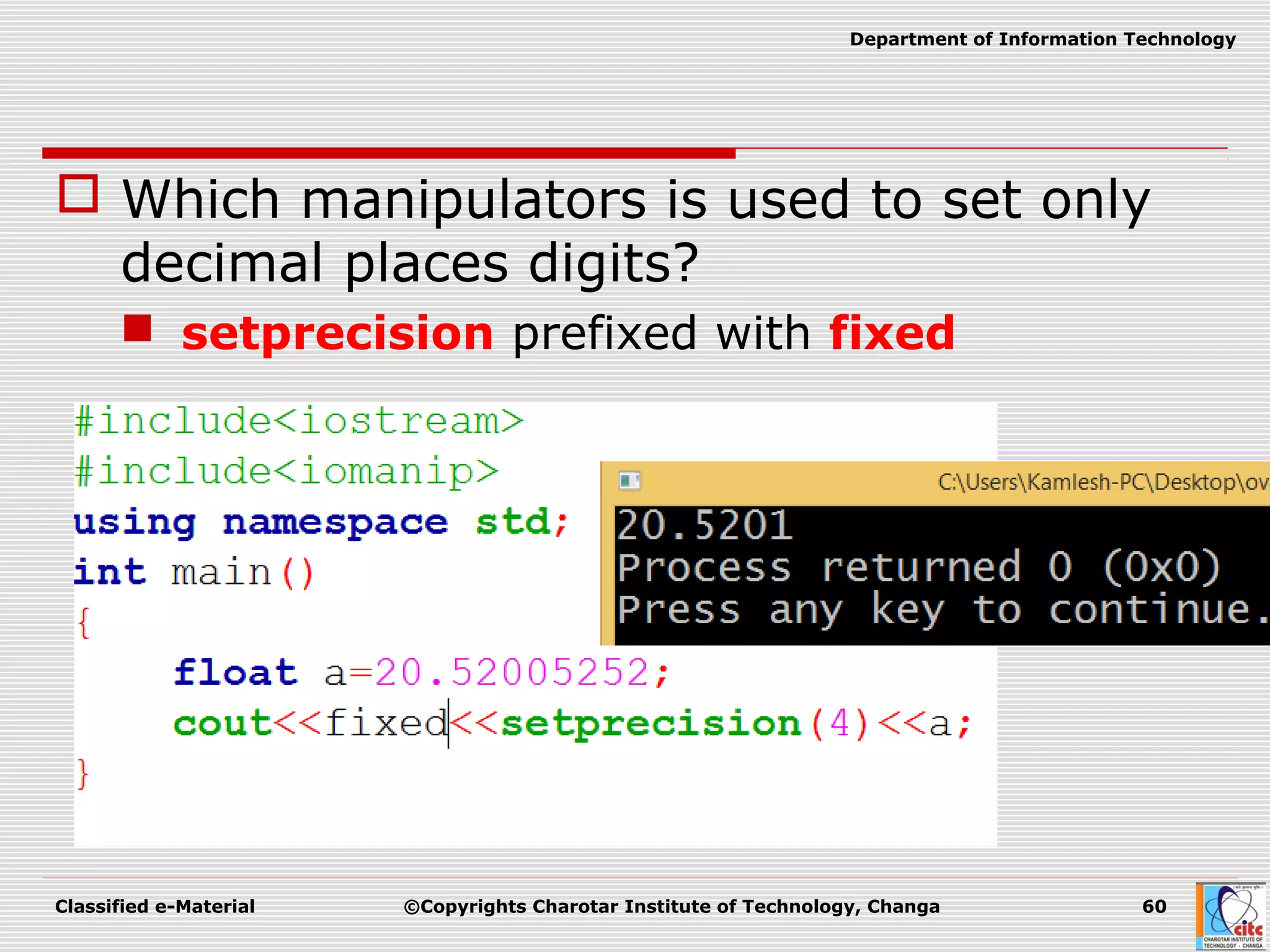 Classified e-Material ©Copyrights Charotar Institute of Technology, Changa 60
Department of Information Technology
 Which manipulators is used to set only
decimal places digits?
 setprecision prefixed with fixed
 