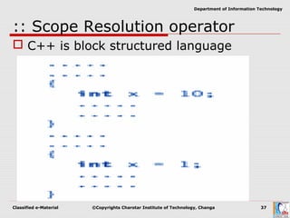 Classified e-Material ©Copyrights Charotar Institute of Technology, Changa 37
Department of Information Technology
:: Scope Resolution operator
 C++ is block structured language
 