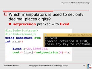 Classified e-Material ©Copyrights Charotar Institute of Technology, Changa 60
Department of Information Technology
 Which manipulators is used to set only
decimal places digits?
 setprecision prefixed with fixed
 