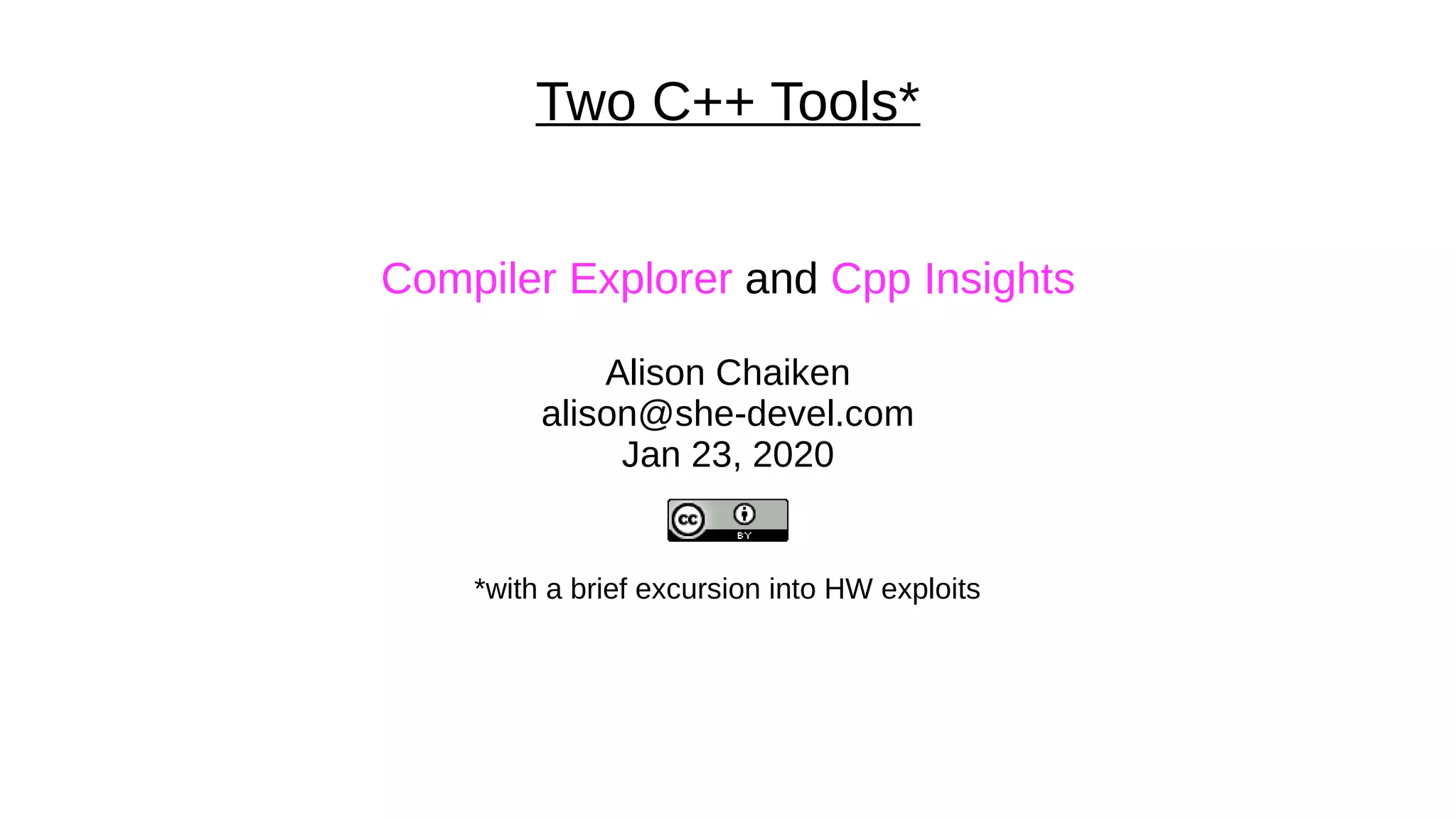 Two C++ Tools*
Compiler Explorer and Cpp Insights
Alison Chaiken
alison@she-devel.com
Jan 23, 2020
*with a brief excursion into HW exploits
 