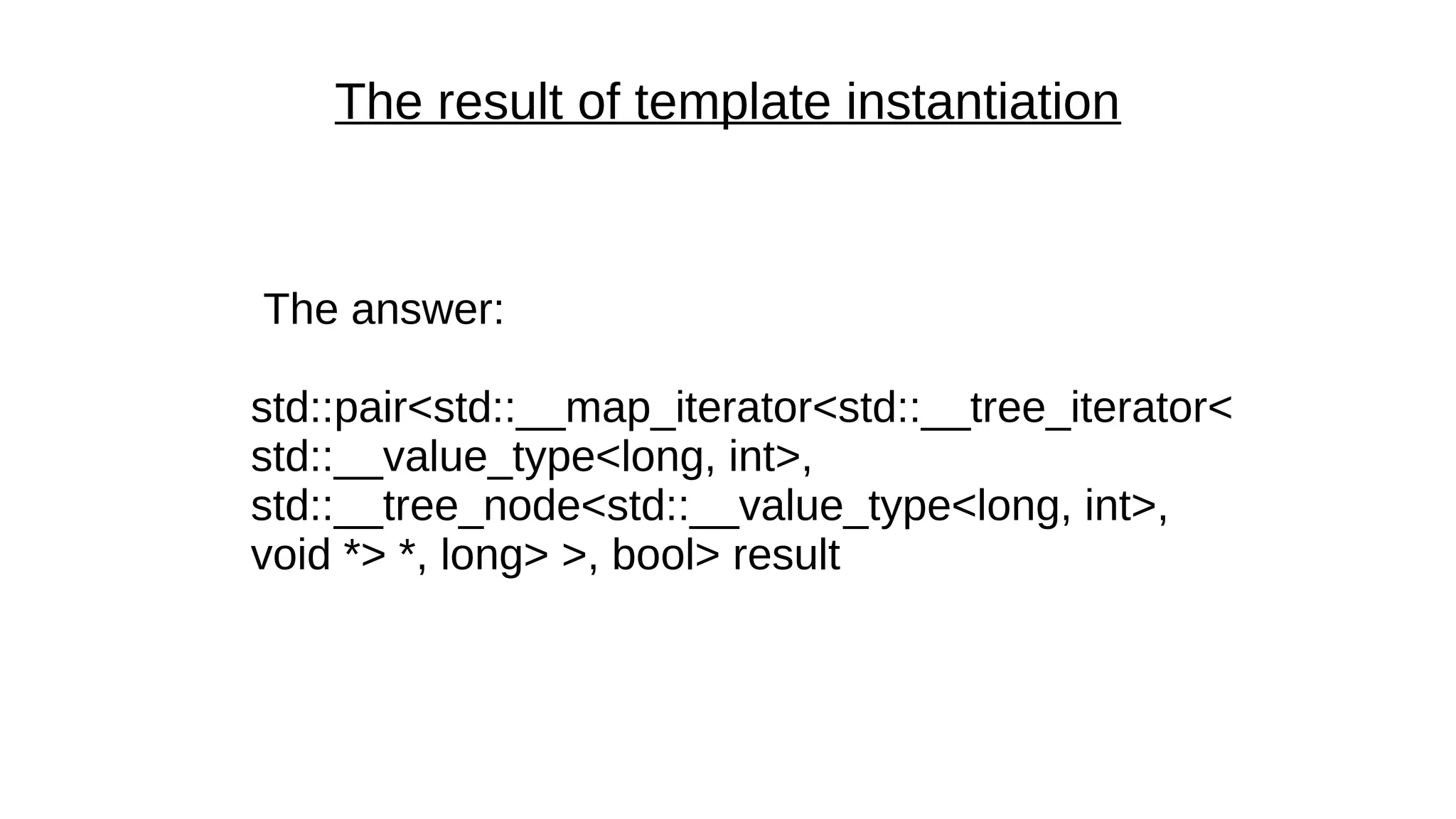 The result of template instantiation
The answer:
std::pair<std::__map_iterator<std::__tree_iterator<
std::__value_type<long, int>,
std::__tree_node<std::__value_type<long, int>,
void *> *, long> >, bool> result
 
