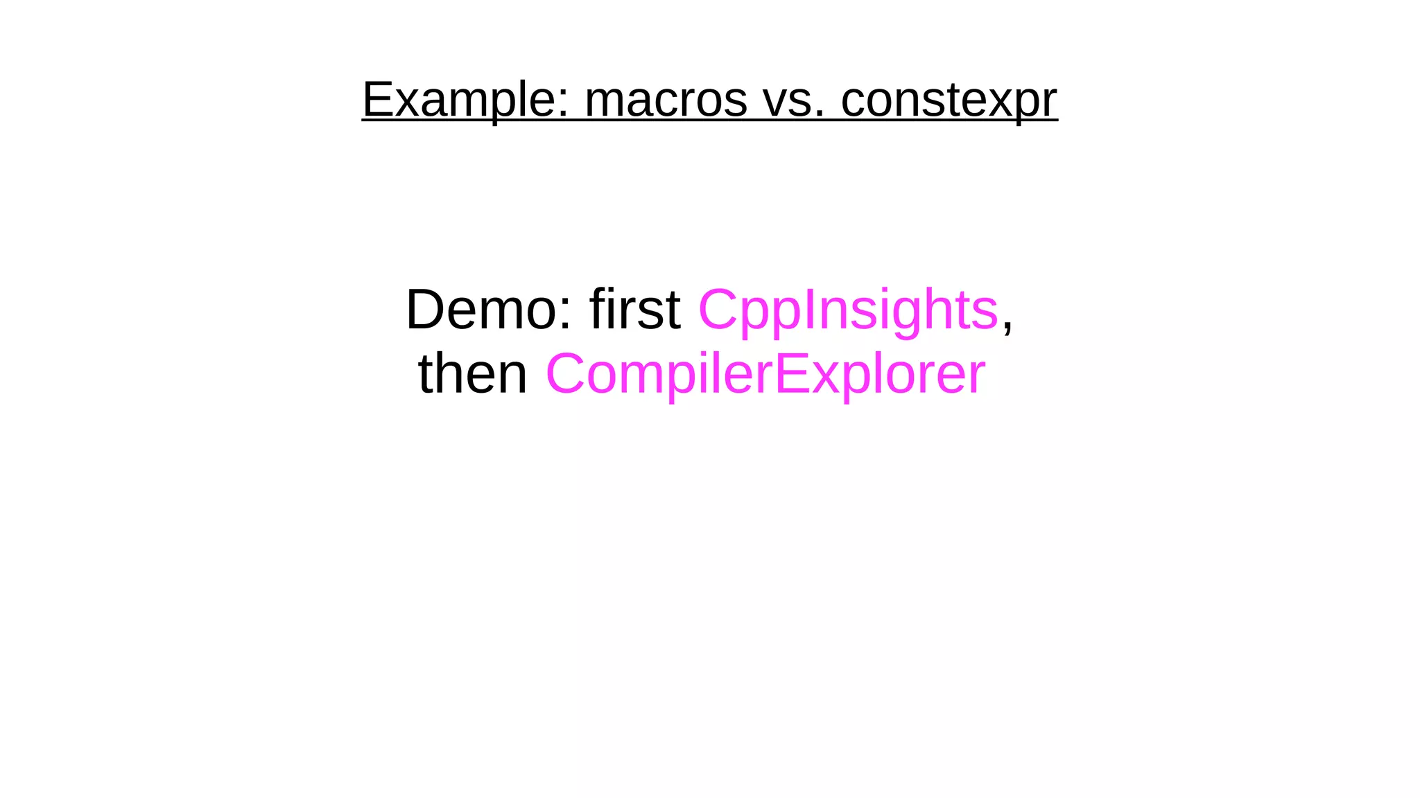 Example: macros vs. constexpr
Demo: first CppInsights,
then CompilerExplorer
 