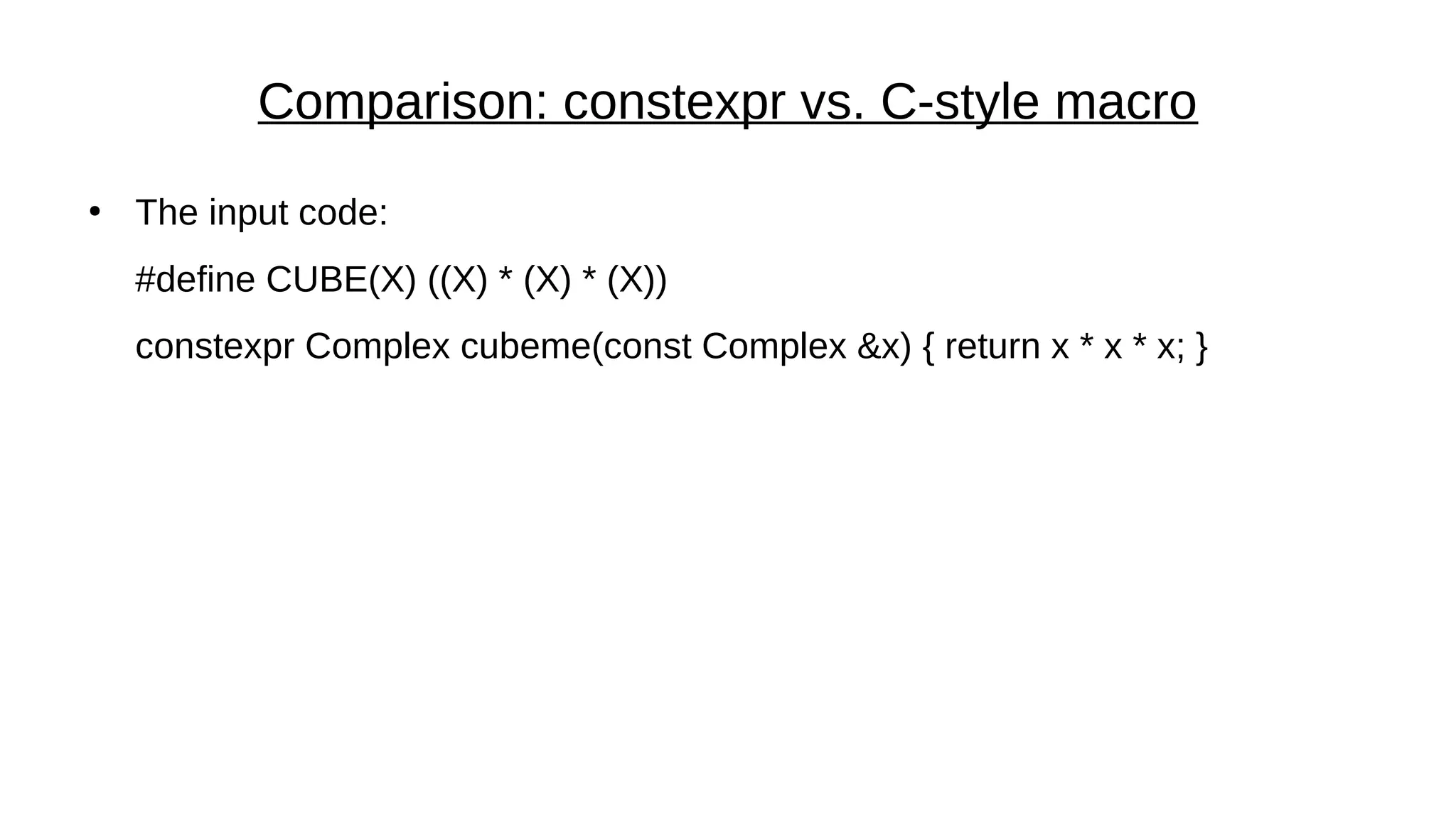 Comparison: constexpr vs. C-style macro
●
The input code:
#define CUBE(X) ((X) * (X) * (X))
constexpr Complex cubeme(const Complex &x) { return x * x * x; }
 