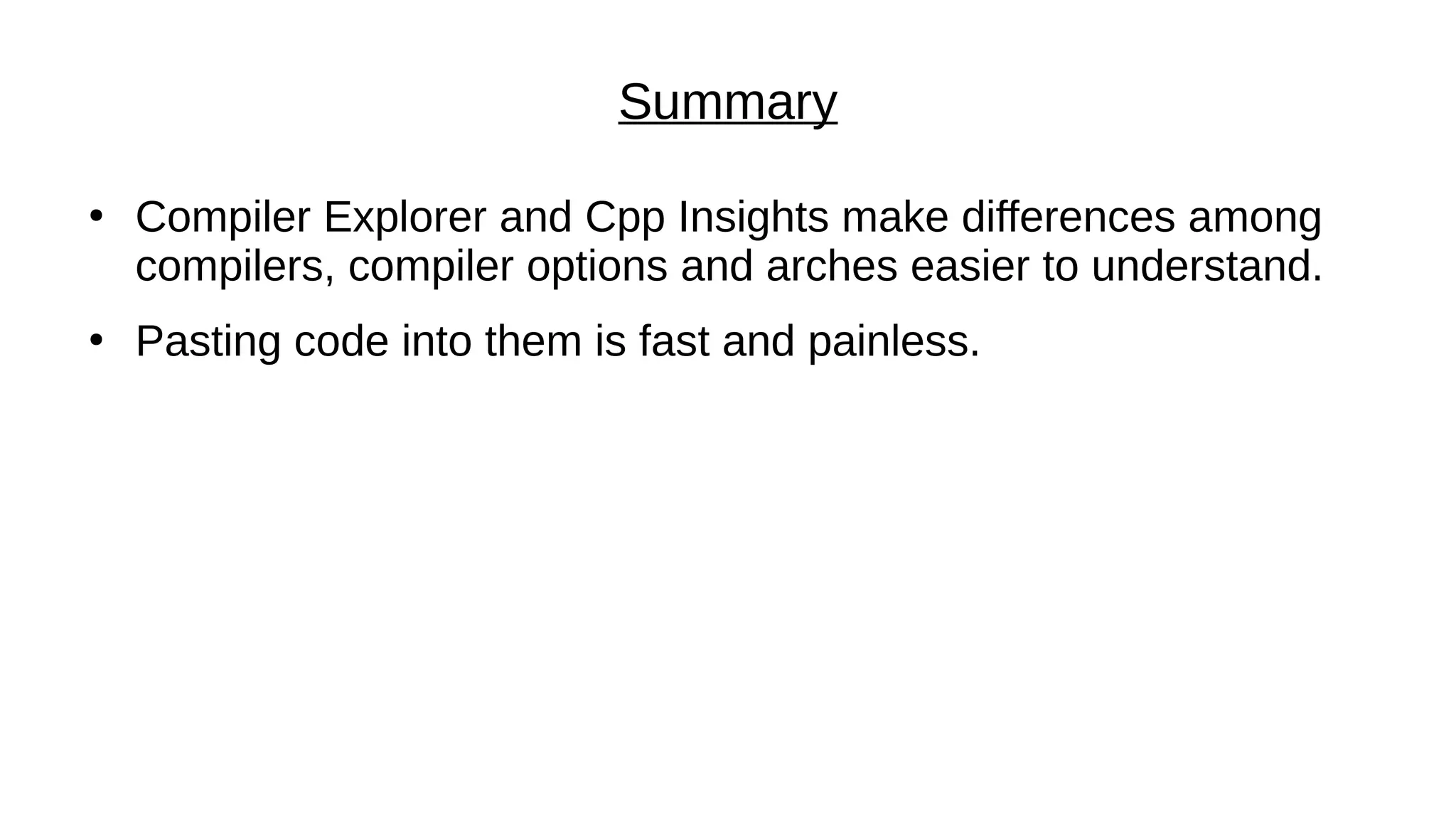 Summary
●
Compiler Explorer and Cpp Insights make differences among
compilers, compiler options and arches easier to understand.
●
Pasting code into them is fast and painless.
 