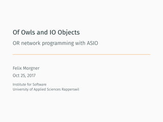 Of Owls and IO Objects
OR network programming with ASIO
Felix Morgner
Oct 25, 2017
Institute for Software
University of Applied Sciences Rapperswil
 