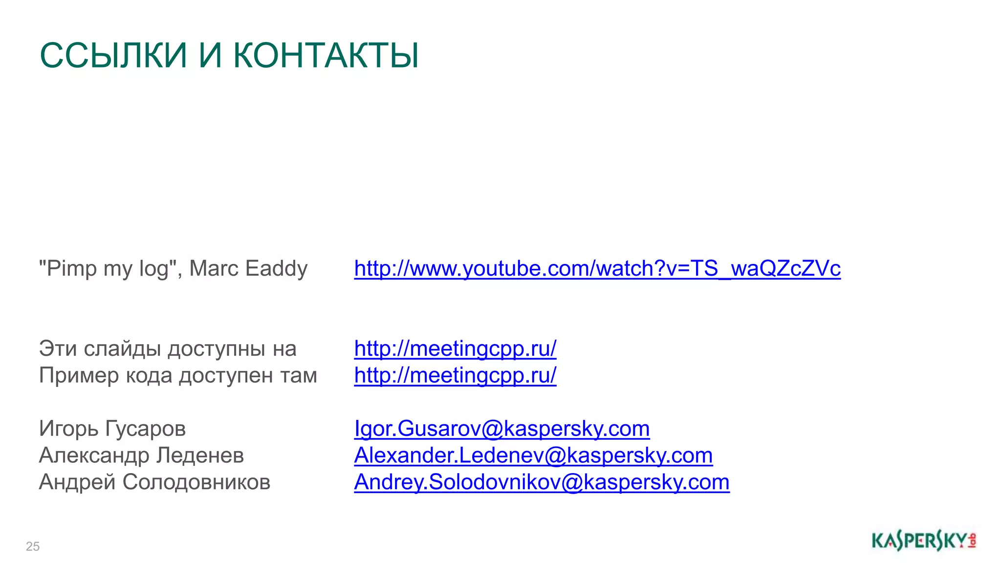 ССЫЛКИ И КОНТАКТЫ
25
"Pimp my log", Marc Eaddy http://www.youtube.com/watch?v=TS_waQZcZVc
Эти слайды доступны на http://meetingcpp.ru/
Пример кода доступен там http://meetingcpp.ru/
Игорь Гусаров Igor.Gusarov@kaspersky.com
Александр Леденев Alexander.Ledenev@kaspersky.com
Андрей Солодовников Andrey.Solodovnikov@kaspersky.com
 