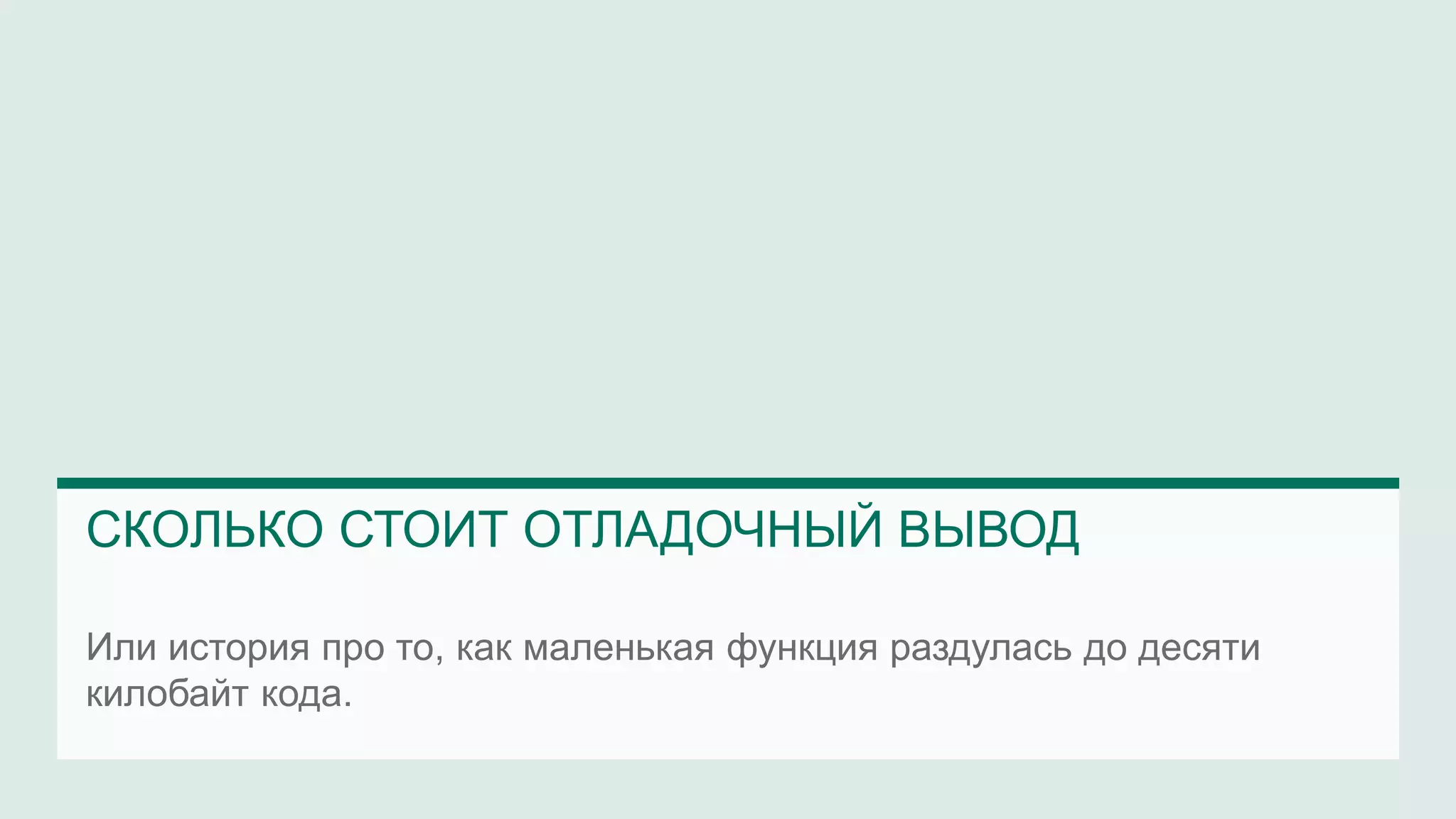 Или история про то, как маленькая функция раздулась до десяти
килобайт кода.
СКОЛЬКО СТОИТ ОТЛАДОЧНЫЙ ВЫВОД
 