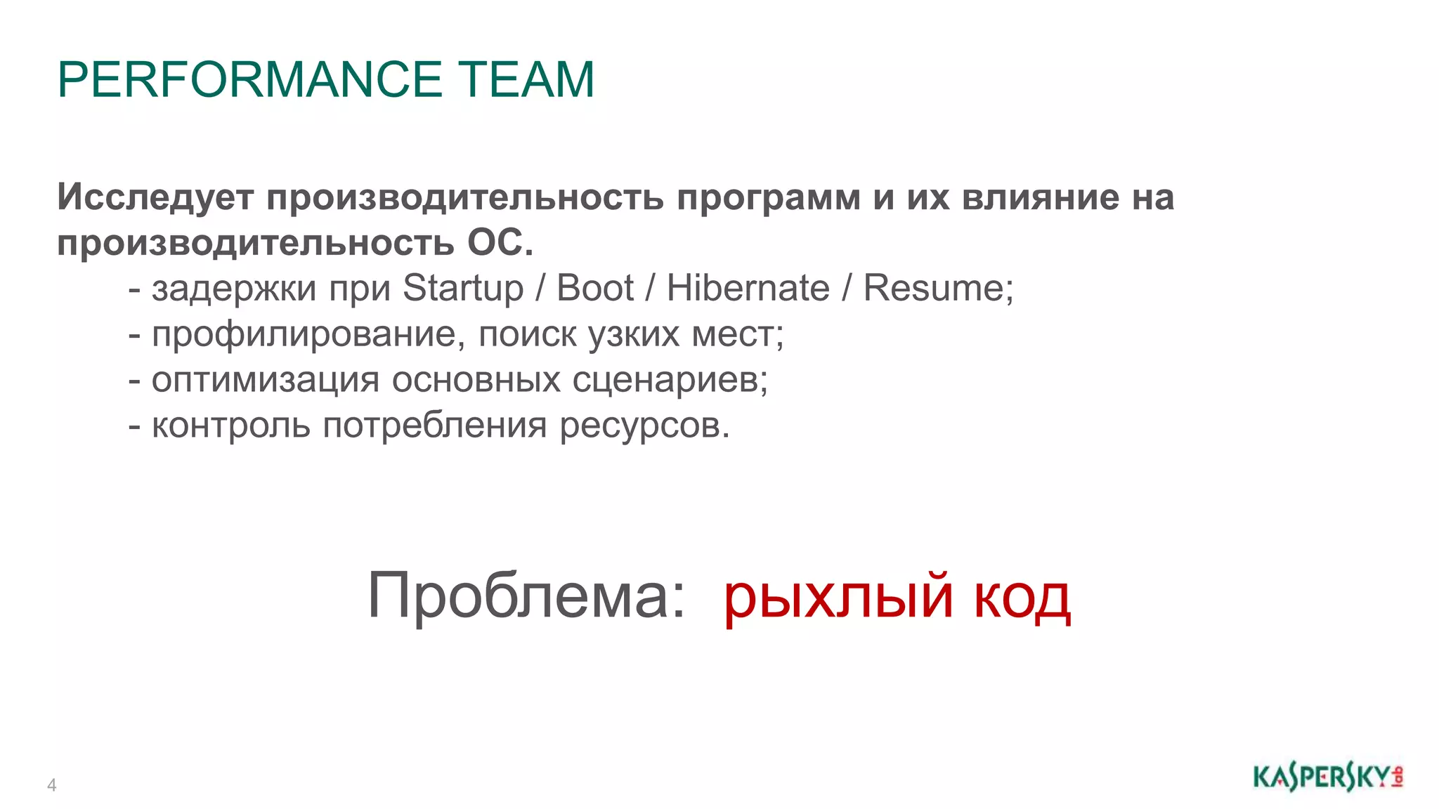 PERFORMANCE TEAM
4
Исследует производительность программ и их влияние на
производительность ОС.
- задержки при Startup / Boot / Hibernate / Resume;
- профилирование, поиск узких мест;
- оптимизация основных сценариев;
- контроль потребления ресурсов.
Проблема: рыхлый код
 