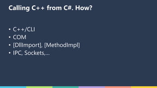 Calling C++ from C#. How?
• C++/CLI
• COM
• [DllImport], [MethodImpl]
• IPC, Sockets,…
 