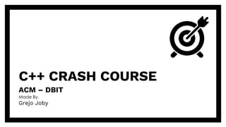 C++ CRASH COURSE
ACM – DBIT
Made By,
Grejo Joby
 