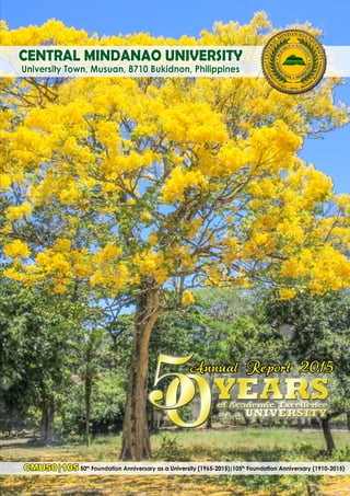 Central Mindanao University
University Town, Musuan, 8710 Bukidnon, Philippines
Annual Report 2015
CMU50|105 50th
Foundation Anniversary as a University (1965-2015)|105th
Foundation Anniversary (1910-2015)
 