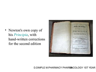 • Newton's own copy of 
his Principia, with 
hand-written corrections 
for the second edition 
D.DIMPLE M.PHARMACY PHARM38ACOLOGY 1ST YEAR 
 