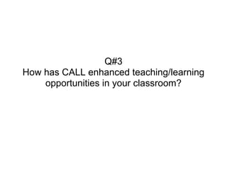 Q#3
How has CALL enhanced teaching/learning
    opportunities in your classroom?
 