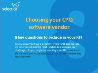 Choosing your CPQ
software vendor
8 key questions to include in your RFI
So you know you have a problem in your CPQ process, and
it’s time to seek out the right solution to overcome your
challenges. As you begin constructing your RFI, make sure
the vendors you’re considering can meet each of these key
requirements.
 