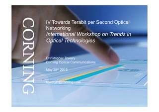 Christopher Towery
Corning Optical Communications
May 28th 2015
towerycr@corning.com
IV Towards Terabit per Second Optical
Networking
International Workshop on Trends in
Optical Technologies
 