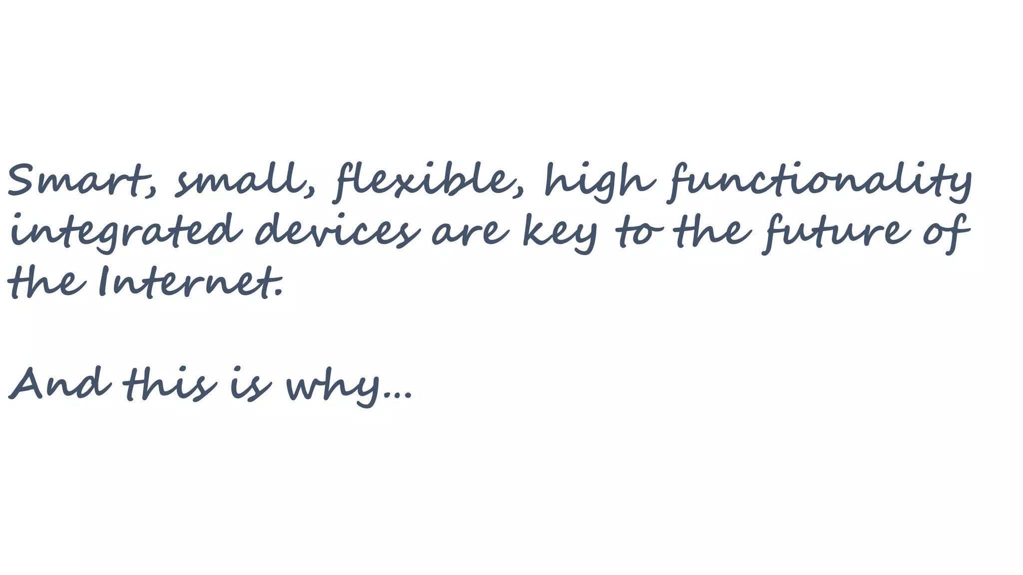 Smart, small, flexible, high functionality
integrated devices are key to the future of
the Internet.
And this is why…
 