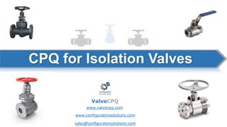 CPQ for Isolation Valves
ValveCPQ
www.valvecpq.com
www.configuratorsolutions.com
sales@configuratorsolutions.com
 