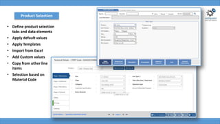 Product Selection
• Define product selection
tabs and data elements
• Apply default values
• Apply Templates
• Import from Excel
• Add Custom values
• Copy from other line
items
• Selection based on
Material Code
 