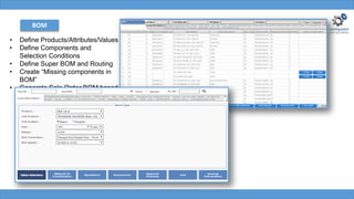 BOM
• Define Products/Attributes/Values
• Define Components and
Selection Conditions
• Define Super BOM and Routing
• Create “Missing components in
BOM”
• Generate Sale Order BOM based
on the selection
 